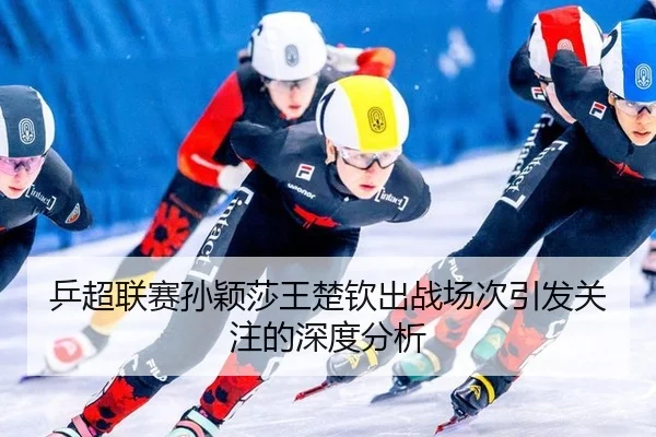 乒超联赛孙颖莎王楚钦出战场次引发关注的深度分析